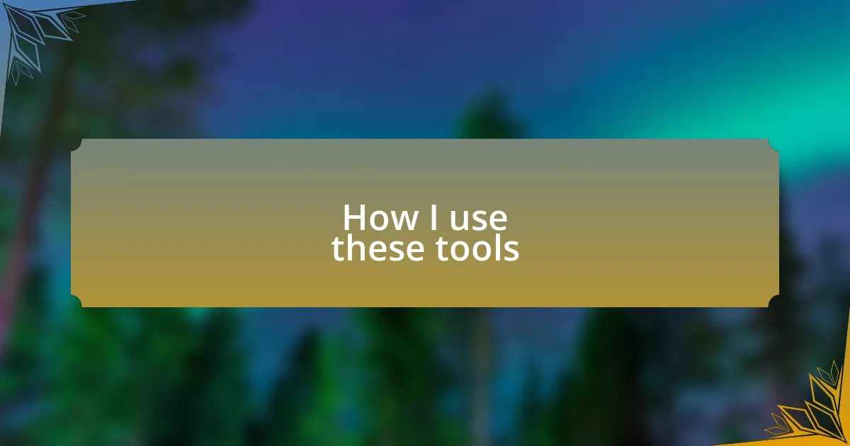 How I use these tools